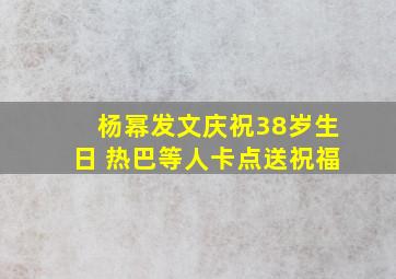 杨幂发文庆祝38岁生日 热巴等人卡点送祝福